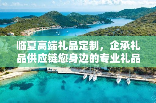 临夏高端礼品定制，企承礼品供应链您身边的专业礼品定制公司